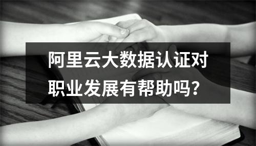 阿里云大数据认证对职业发展有帮助吗？