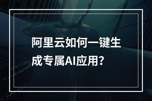 阿里云如何一键生成专属AI应用？