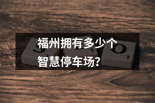 福州拥有多少个智慧停车场?