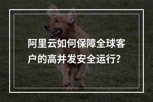 阿里云如何保障全球客户的高并发安全运行？