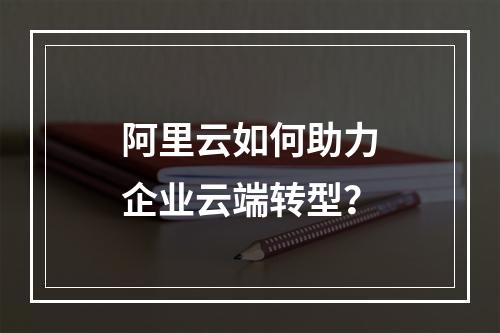 阿里云如何助力企业云端转型？