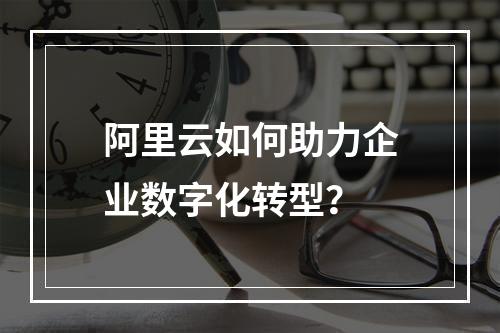 阿里云如何助力企业数字化转型？