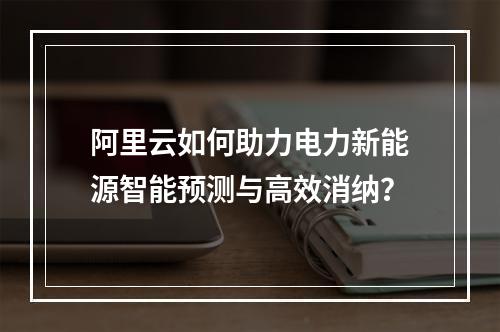 阿里云如何助力电力新能源智能预测与高效消纳？
