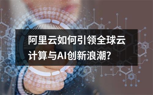 阿里云如何引领全球云计算与AI创新浪潮？