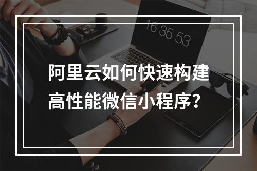 阿里云如何快速构建高性能微信小程序？