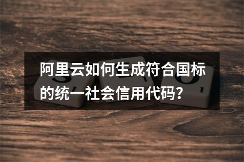 阿里云如何生成符合国标的统一社会信用代码？