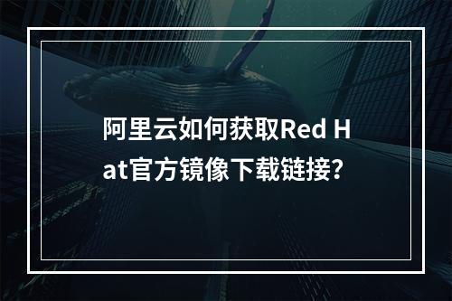 阿里云如何获取Red Hat官方镜像下载链接？
