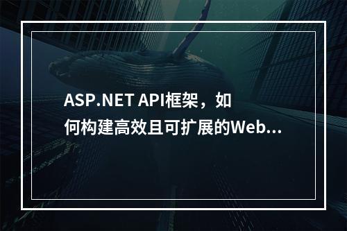 ASP.NET API框架,如何构建高效且可扩展的Web服务?