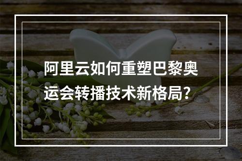 阿里云如何重塑巴黎奥运会转播技术新格局？