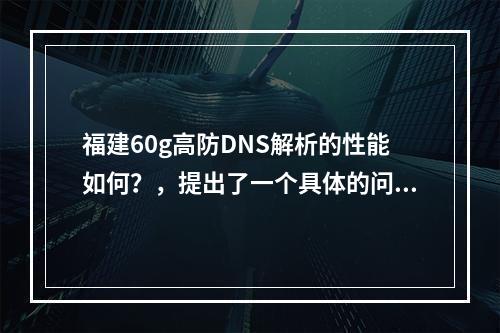 福建60g高防DNS解析的性能如何?,提出了一个具体的问题,即关于福建地区60克高防DNS解析的性能表现。这可以吸引读者的注意力,并引导他们阅读文章以了解更多相