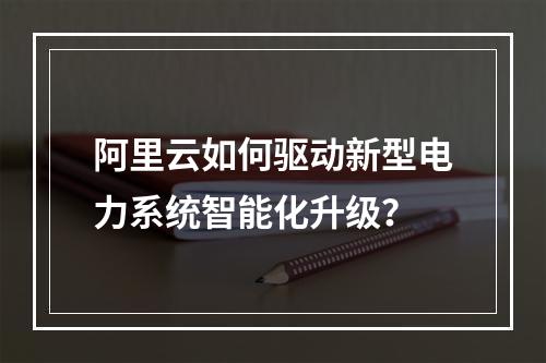 阿里云如何驱动新型电力系统智能化升级？