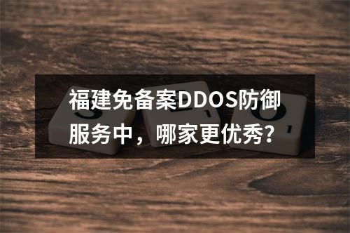 福建免备案DDOS防御服务中,哪家更优秀?