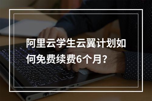 阿里云学生云翼计划如何免费续费6个月？