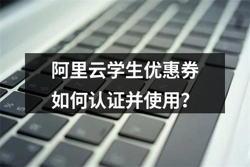 阿里云学生优惠券如何认证并使用？