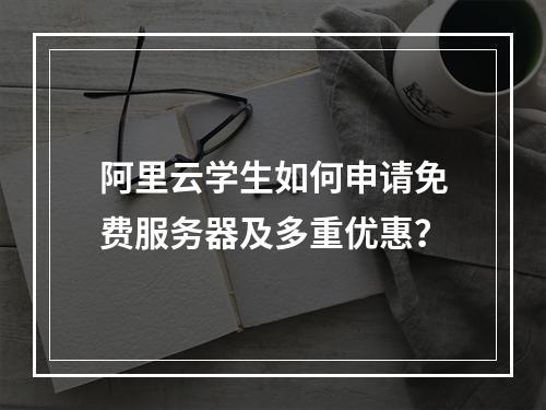 阿里云学生如何申请免费服务器及多重优惠？