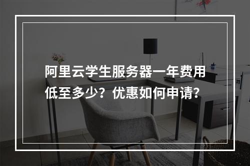 阿里云学生服务器一年费用低至多少？优惠如何申请？