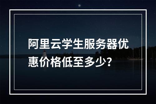 阿里云学生服务器优惠价格低至多少？