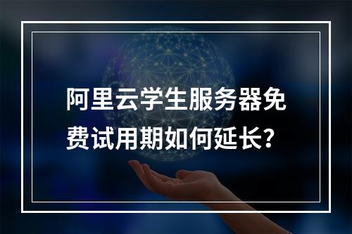 阿里云学生服务器免费试用期如何延长？