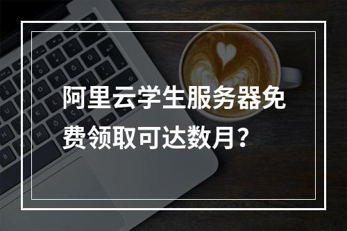 阿里云学生服务器免费领取可达数月？