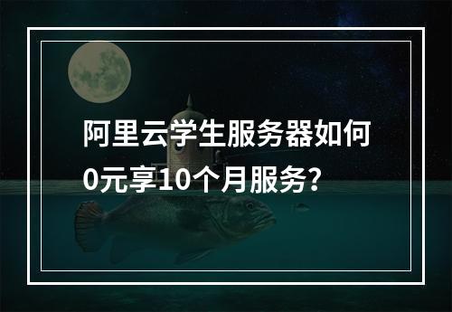 阿里云学生服务器如何0元享10个月服务？