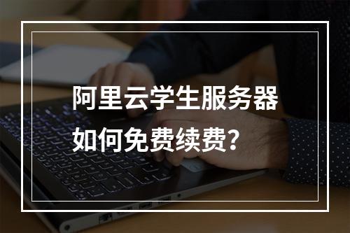阿里云学生服务器如何免费续费？