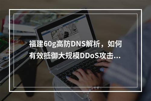 福建60g高防DNS解析,如何有效抵御大规模DDoS攻击?