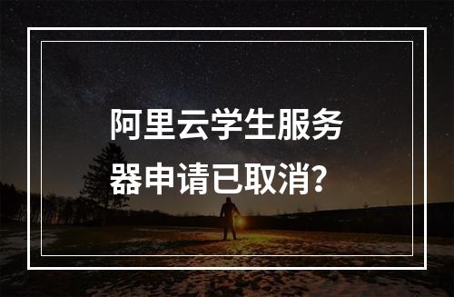 阿里云学生服务器申请已取消？