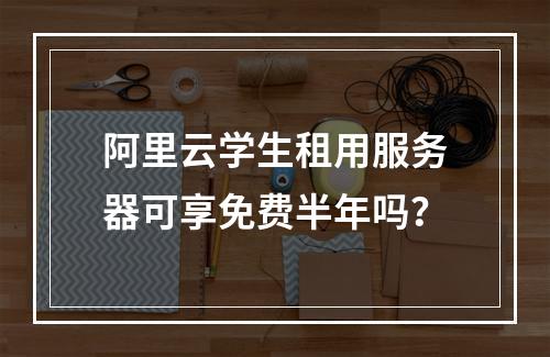 阿里云学生租用服务器可享免费半年吗？