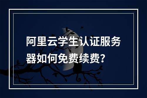 阿里云学生认证服务器如何免费续费？