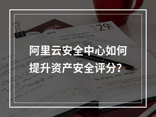 阿里云安全中心如何提升资产安全评分？