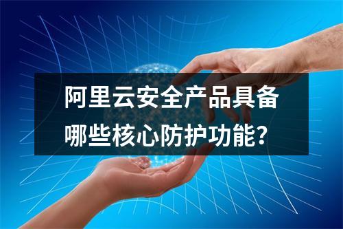阿里云安全产品具备哪些核心防护功能？