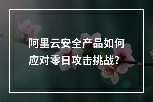 阿里云安全产品如何应对零日攻击挑战？