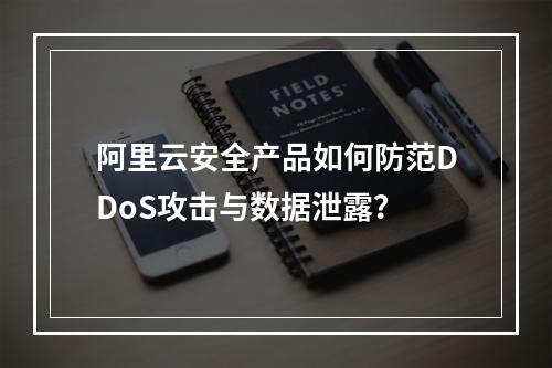 阿里云安全产品如何防范DDoS攻击与数据泄露？
