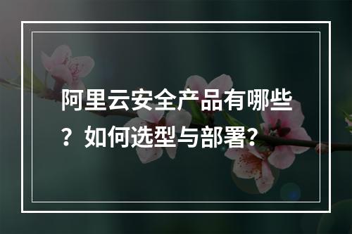 阿里云安全产品有哪些？如何选型与部署？