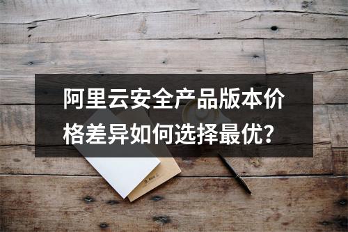 阿里云安全产品版本价格差异如何选择最优？