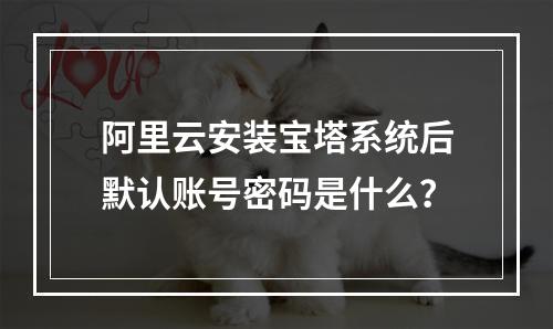阿里云安装宝塔系统后默认账号密码是什么？