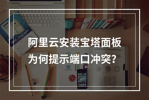 阿里云安装宝塔面板为何提示端口冲突？