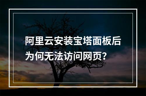 阿里云安装宝塔面板后为何无法访问网页？