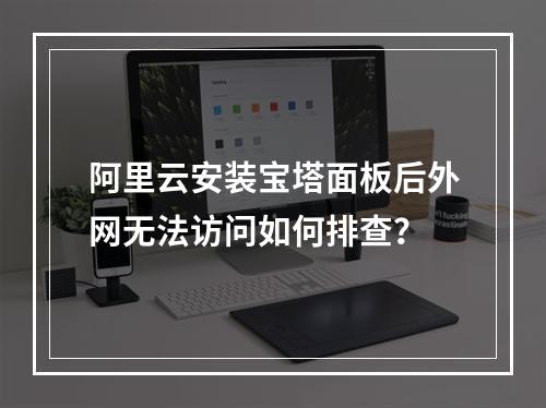 阿里云安装宝塔面板后外网无法访问如何排查？