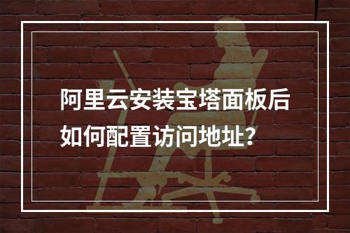 阿里云安装宝塔面板后如何配置访问地址？