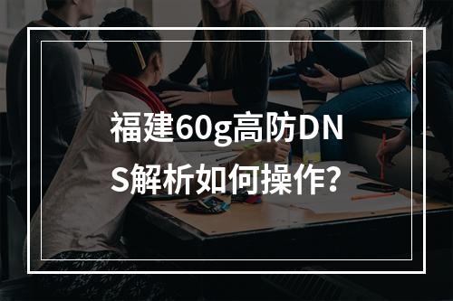 福建60g高防DNS解析如何操作?