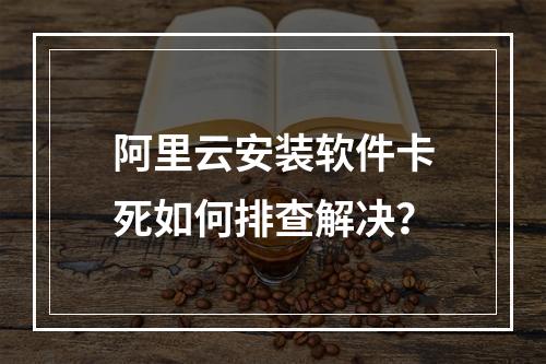 阿里云安装软件卡死如何排查解决？