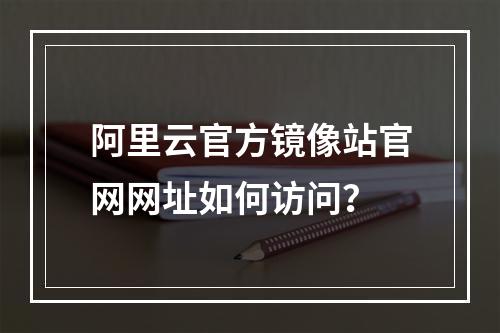 阿里云官方镜像站官网网址如何访问？