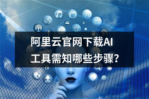 阿里云官网下载AI工具需知哪些步骤？