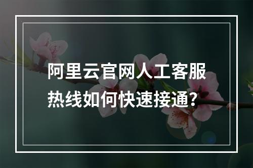 阿里云官网人工客服热线如何快速接通？
