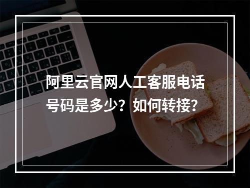 阿里云官网人工客服电话号码是多少？如何转接？
