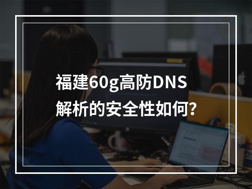 福建60g高防DNS解析的安全性如何?
