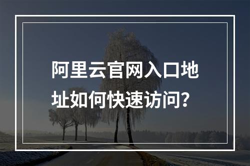 阿里云官网入口地址如何快速访问？
