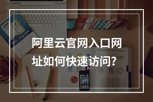 阿里云官网入口网址如何快速访问？