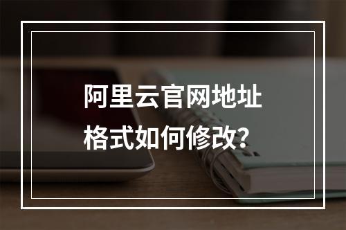 阿里云官网地址格式如何修改？
